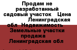 Продам не разработанный садовый участок › Цена ­ 270 000 - Ленинградская обл. Недвижимость » Земельные участки продажа   . Ленинградская обл.